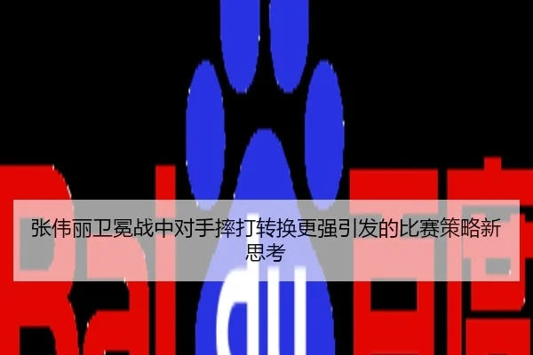 张伟丽卫冕战中对手摔打转换更强引发的比赛策略新思考