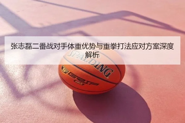 张志磊二番战对手体重优势与重拳打法应对方案深度解析
