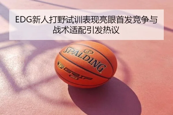 EDG新人打野试训表现亮眼首发竞争与战术适配引发热议