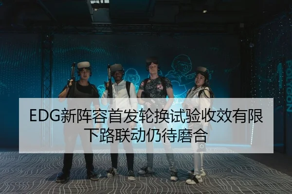 EDG新阵容首发轮换试验收效有限下路联动仍待磨合