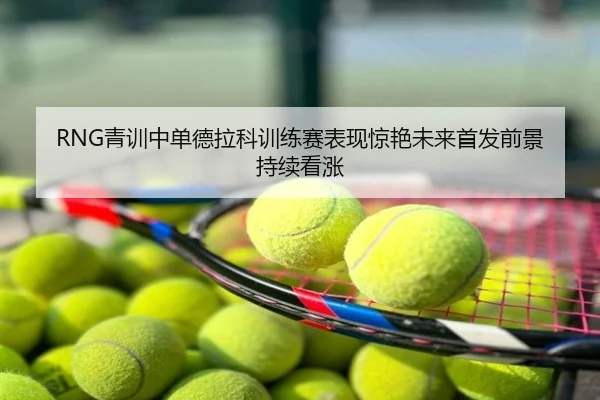 RNG青训中单德拉科训练赛表现惊艳未来首发前景持续看涨